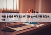 微信小程序开发怎么样（微信小程序开发怎么样）