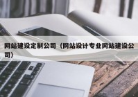 网站建设定制公司（网站设计专业网站建设公司）